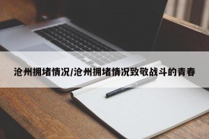 沧州拥堵情况/沧州拥堵情况致敬战斗的青春