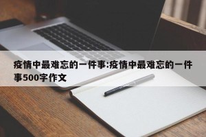 疫情中最难忘的一件事:疫情中最难忘的一件事500字作文