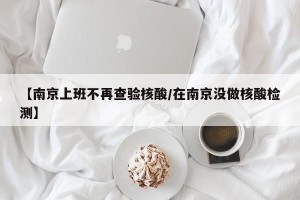 【南京上班不再查验核酸/在南京没做核酸检测】