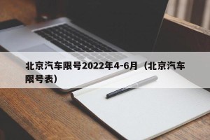 北京汽车限号2022年4-6月（北京汽车限号表）