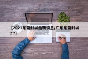 【2021东莞封城最新消息/广东东莞封城了?】