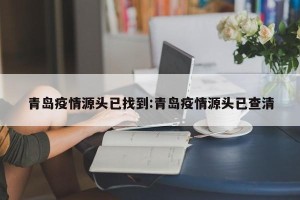 青岛疫情源头已找到:青岛疫情源头已查清