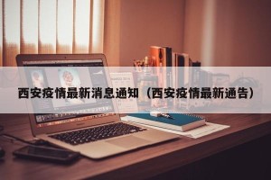 西安疫情最新消息通知（西安疫情最新通告）