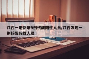 江西一地新增9例核酸阳性人员/江西发现一例核酸阳性人员