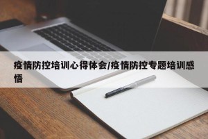 疫情防控培训心得体会/疫情防控专题培训感悟