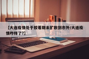 【大连疫情处于胶着期未扩散到市外/大连疫情咋样了?】