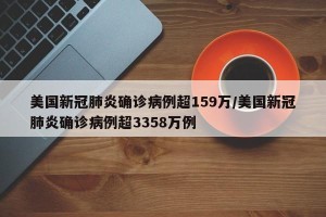 美国新冠肺炎确诊病例超159万/美国新冠肺炎确诊病例超3358万例