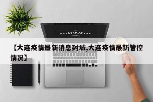 【大连疫情最新消息封城,大连疫情最新管控情况】