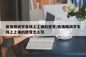 疫情期间学生线上上课的感受/疫情期间学生线上上课的感受怎么写