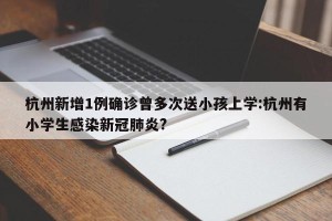 杭州新增1例确诊曾多次送小孩上学:杭州有小学生感染新冠肺炎?
