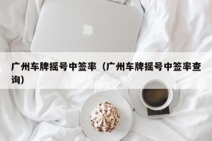 广州车牌摇号中签率（广州车牌摇号中签率查询）