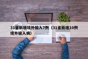 31省新增境外输入7例（31省新增10例境外输入病）