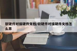 软硬件对接硬件文档/软硬件对接硬件文档怎么弄