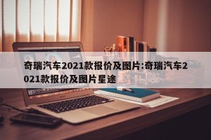 奇瑞汽车2021款报价及图片:奇瑞汽车2021款报价及图片星途