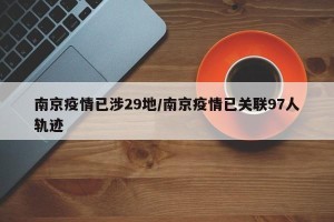 南京疫情已涉29地/南京疫情已关联97人轨迹