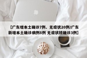 【广东增本土确诊7例、无症状20例/广东新增本土确诊病例8例 无症状转确诊3例】