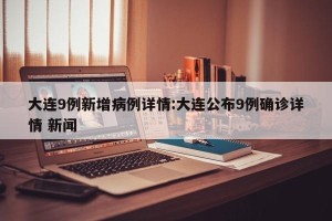 大连9例新增病例详情:大连公布9例确诊详情 新闻