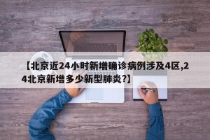 【北京近24小时新增确诊病例涉及4区,24北京新增多少新型肺炎?】