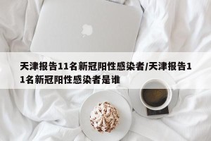天津报告11名新冠阳性感染者/天津报告11名新冠阳性感染者是谁