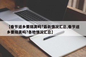 【春节返乡要隔离吗?最新情况汇总,春节返乡要隔离吗?各地情况汇总】
