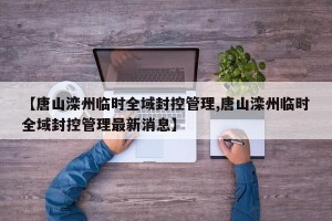 【唐山滦州临时全域封控管理,唐山滦州临时全域封控管理最新消息】