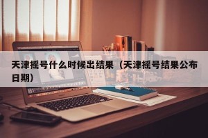 天津摇号什么时候出结果（天津摇号结果公布日期）