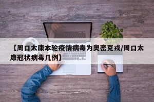 【周口太康本轮疫情病毒为奥密克戎/周口太康冠状病毒几例】