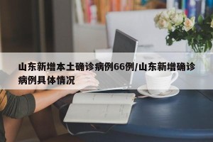 山东新增本土确诊病例66例/山东新增确诊病例具体情况