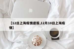 【12日上海疫情速报,12月10日上海疫情】