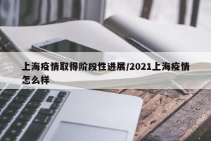 上海疫情取得阶段性进展/2021上海疫情怎么样