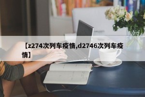 【z274次列车疫情,d2746次列车疫情】