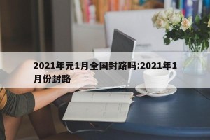 2021年元1月全国封路吗:2021年1月份封路
