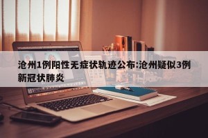 沧州1例阳性无症状轨迹公布:沧州疑似3例新冠状肺炎