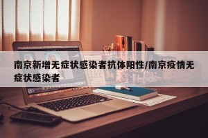 南京新增无症状感染者抗体阳性/南京疫情无症状感染者