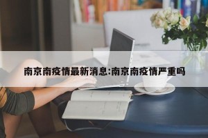 南京南疫情最新消息:南京南疫情严重吗