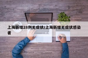 上海新增28例无症状/上海新增无症状感染者