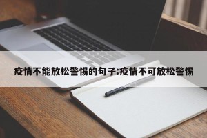 疫情不能放松警惕的句子:疫情不可放松警惕