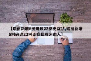 【瑞丽新增6例确诊23例无症状,瑞丽新增6例确诊23例无症状有河南人】