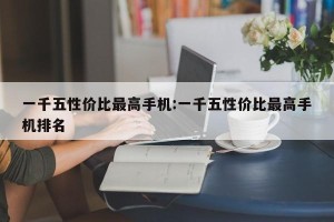 一千五性价比最高手机:一千五性价比最高手机排名