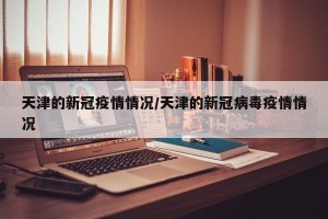 天津的新冠疫情情况/天津的新冠病毒疫情情况