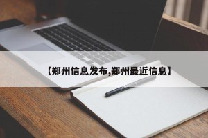 【郑州信息发布,郑州最近信息】