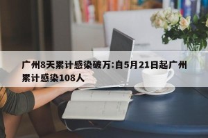 广州8天累计感染破万:自5月21日起广州累计感染108人