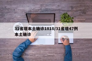 31省增本土确诊1818/31省增47例本土确诊