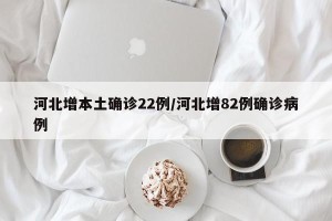 河北增本土确诊22例/河北增82例确诊病例