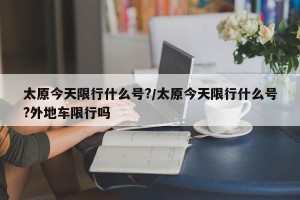 太原今天限行什么号?/太原今天限行什么号?外地车限行吗
