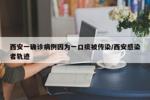 西安一确诊病例因为一口痰被传染/西安感染者轨迹