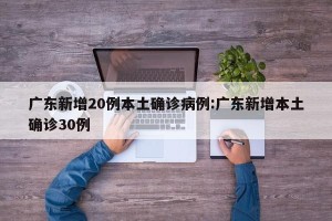 广东新增20例本土确诊病例:广东新增本土确诊30例