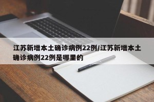 江苏新增本土确诊病例22例/江苏新增本土确诊病例22例是哪里的