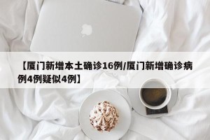 【厦门新增本土确诊16例/厦门新增确诊病例4例疑似4例】