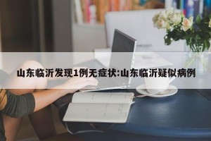 山东临沂发现1例无症状:山东临沂疑似病例
